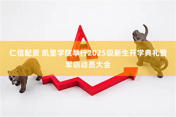 仁信配资 凯里学院举行2025级新生开学典礼暨军训动员大会