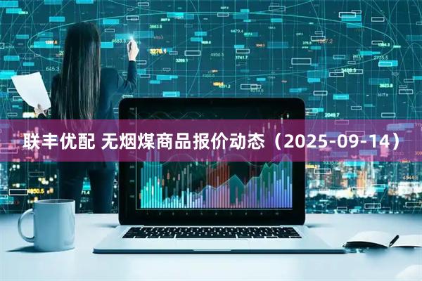 联丰优配 无烟煤商品报价动态（2025-09-14）