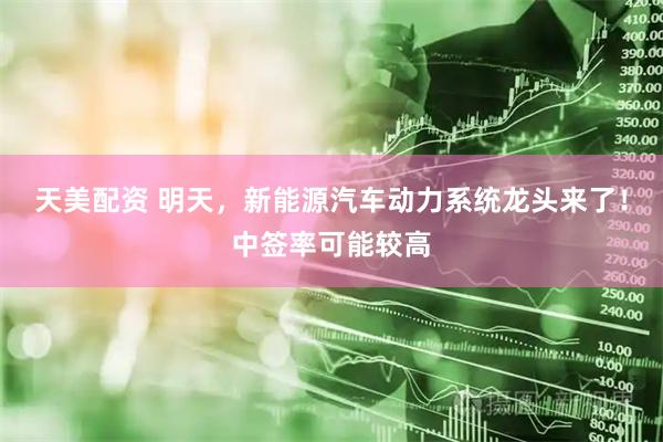 天美配资 明天，新能源汽车动力系统龙头来了！中签率可能较高