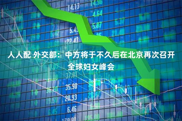 人人配 外交部：中方将于不久后在北京再次召开全球妇女峰会