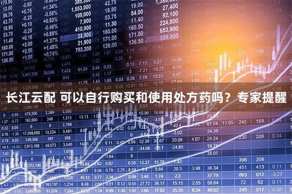 长江云配 可以自行购买和使用处方药吗？专家提醒