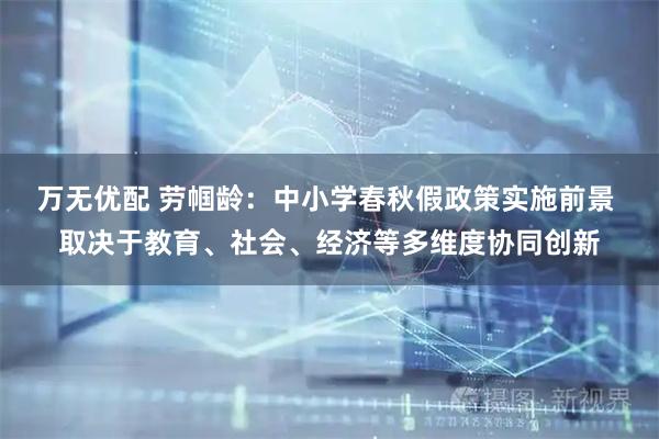 万无优配 劳帼龄:中小学春秋假政策实施前景 取决于教育、社会、经济等多维度协同创新