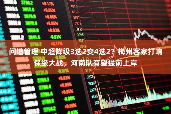 问道管理 中超降级3选2变4选2？梅州客家打响保级大战，河南队有望提前上岸