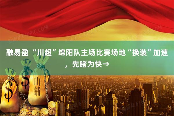 融易盈 “川超”绵阳队主场比赛场地“换装”加速，先睹为快→