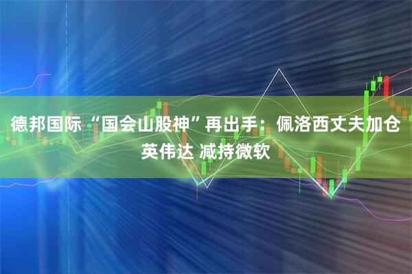 德邦国际 “国会山股神”再出手：佩洛西丈夫加仓英伟达 减持微软