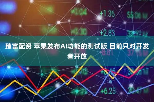 臻富配资 苹果发布AI功能的测试版 目前只对开发者开放