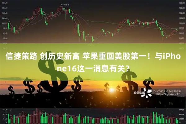 信捷策路 创历史新高 苹果重回美股第一！与iPhone16这一消息有关？