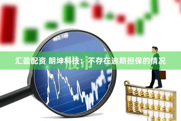 汇盈配资 朗坤科技：不存在逾期担保的情况