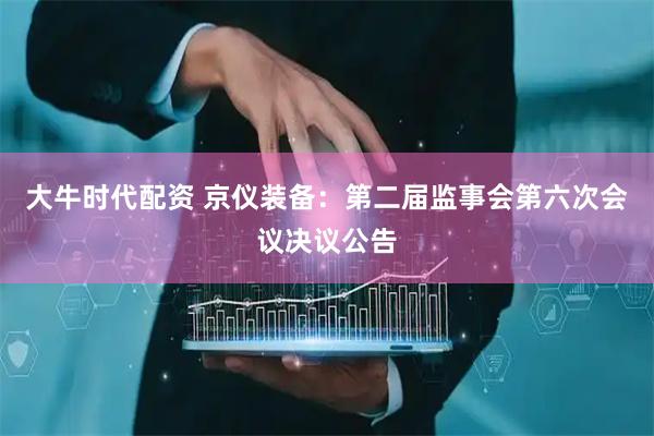 大牛时代配资 京仪装备：第二届监事会第六次会议决议公告