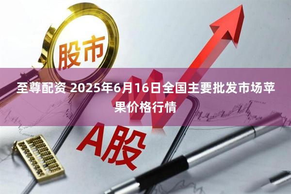 至尊配资 2025年6月16日全国主要批发市场苹果价格行情