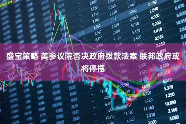 盛宝策略 美参议院否决政府拨款法案 联邦政府或将停摆