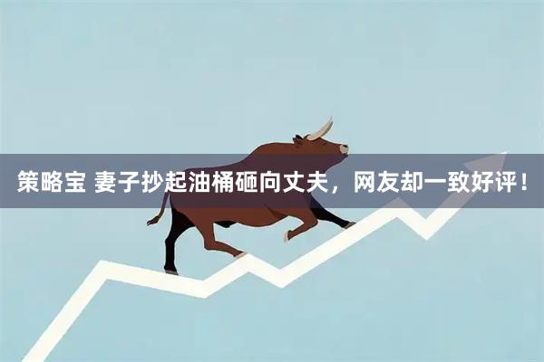 策略宝 妻子抄起油桶砸向丈夫，网友却一致好评！