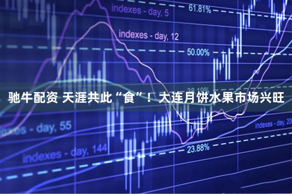 驰牛配资 天涯共此“食”！大连月饼水果市场兴旺