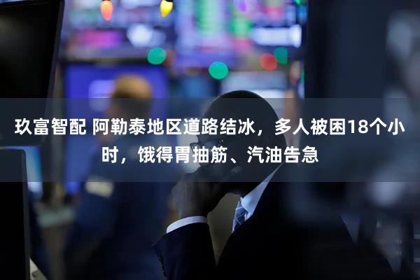 玖富智配 阿勒泰地区道路结冰，多人被困18个小时，饿得胃抽筋、汽油告急