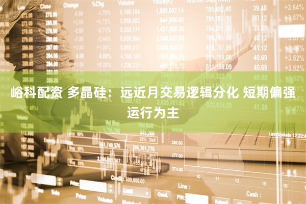 峪科配资 多晶硅：远近月交易逻辑分化 短期偏强运行为主