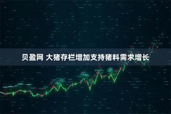 贝盈网 大猪存栏增加支持猪料需求增长