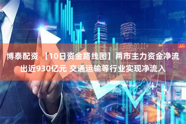 博泰配资 【10日资金路线图】两市主力资金净流出近930亿元 交通运输等行业实现净流入