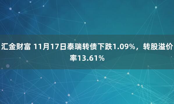 汇金财富 11月17日泰瑞转债下跌1.09%，转股溢价率13.61%