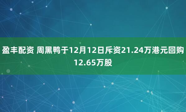 盈丰配资 周黑鸭于12月12日斥资21.24万港元回购12.65万股