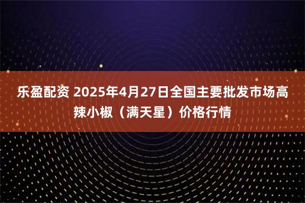 乐盈配资 2025年4月27日全国主要批发市场高辣小椒（满天星）价格行情