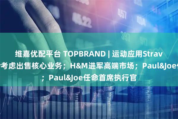 维嘉优配平台 TOPBRAND | 运动应用Strava获融资;Coty考虑出售核心业务;H&M进军高端市场;Paul&Joe任命首席执行官
