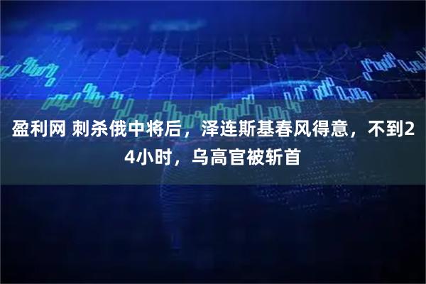 盈利网 刺杀俄中将后，泽连斯基春风得意，不到24小时，乌高官被斩首