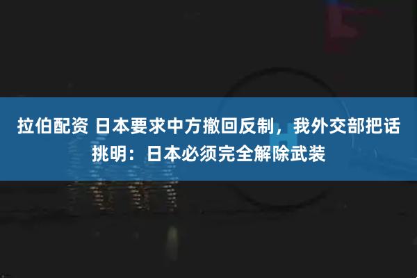 拉伯配资 日本要求中方撤回反制，我外交部把话挑明：日本必须完全解除武装