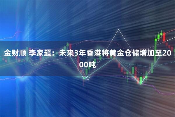 金财顺 李家超：未来3年香港将黄金仓储增加至2000吨