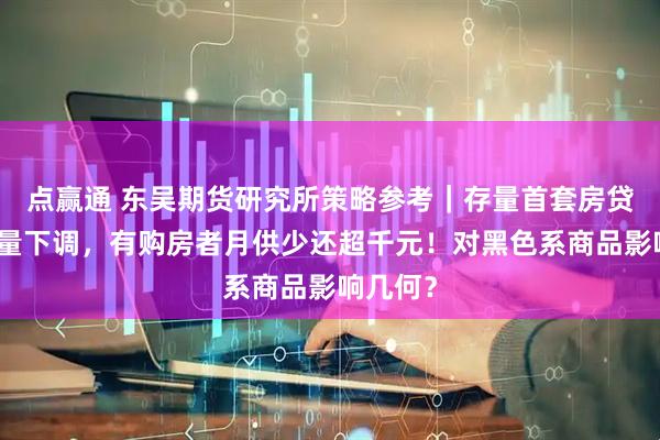 点赢通 东吴期货研究所策略参考｜存量首套房贷利率批量下调，有购房者月供少还超千元！对黑色系商品影响几何？