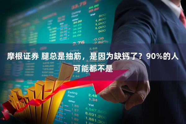 摩根证券 腿总是抽筋，是因为缺钙了？90%的人可能都不是