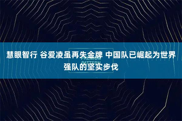 慧眼智行 谷爱凌虽再失金牌 中国队已崛起为世界强队的坚实步伐