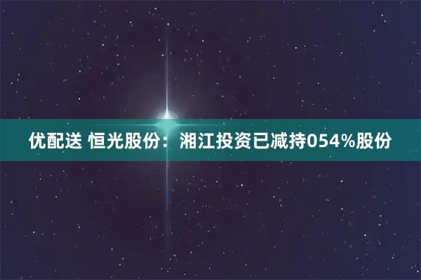 优配送 恒光股份：湘江投资已减持054%股份