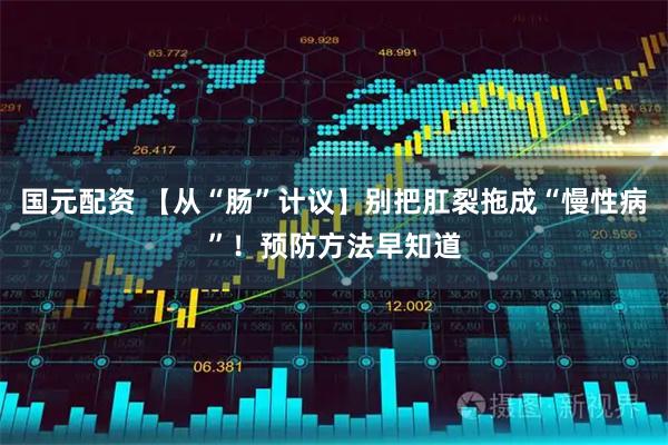 国元配资 【从“肠”计议】别把肛裂拖成“慢性病”！预防方法早知道