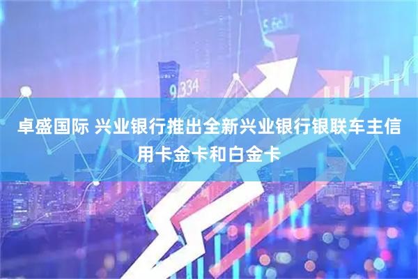 卓盛国际 兴业银行推出全新兴业银行银联车主信用卡金卡和白金卡