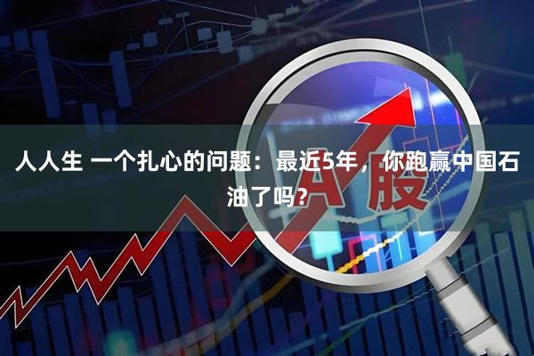人人生 一个扎心的问题：最近5年，你跑赢中国石油了吗？