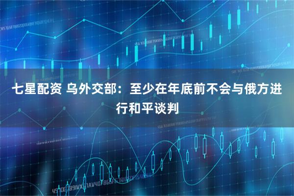 七星配资 乌外交部：至少在年底前不会与俄方进行和平谈判