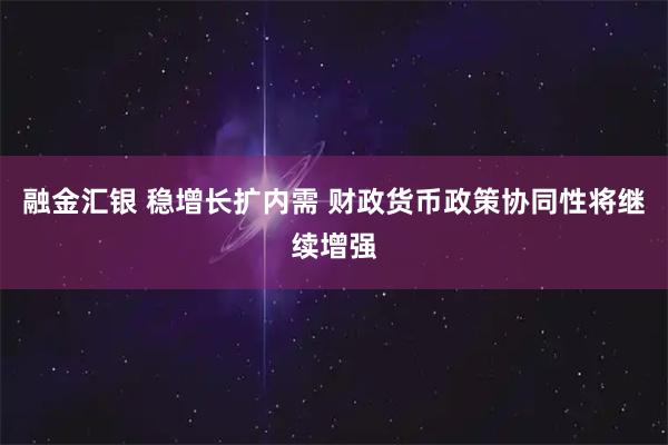 融金汇银 稳增长扩内需 财政货币政策协同性将继续增强