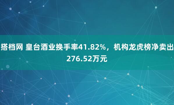 搭档网 皇台酒业换手率41.82%，机构龙虎榜净卖出276.52万元